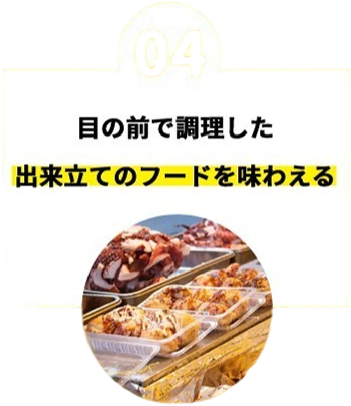 04 目の前で調理した出来立てのフードを味わえる